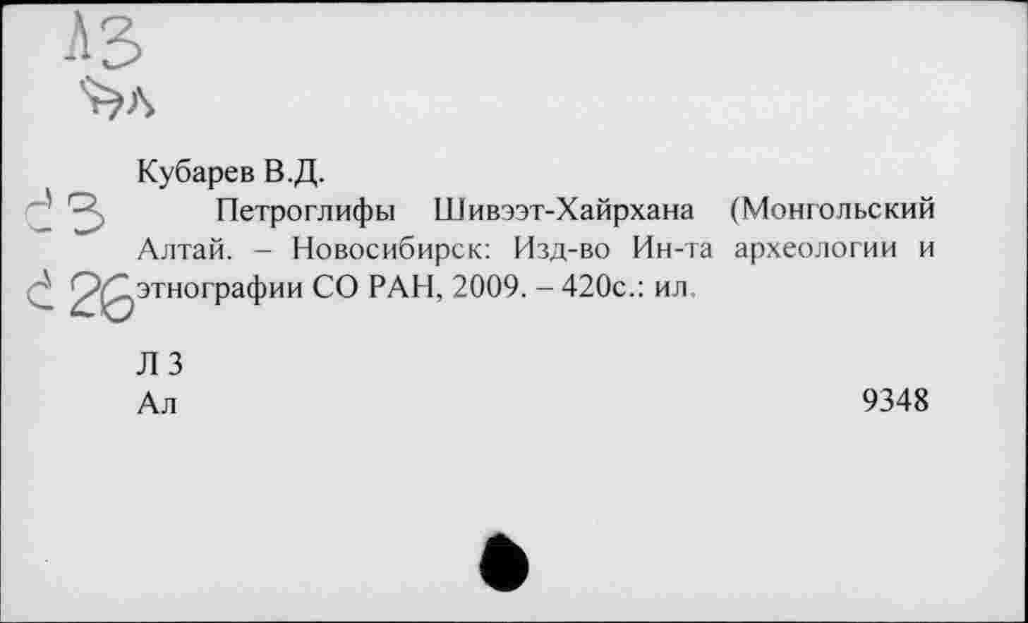 ﻿
Кубарев В.Д.
Петроглифы Шивээт-Хайрхана (Монгольский Алтай. - Новосибирск: Изд-во Ин-та археологии и 2^0этнографии СО РАН, 2009. - 420с.: ил.
Л 3
Ал
9348